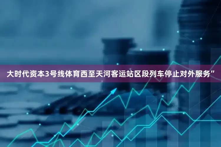 大时代资本3号线体育西至天河客运站区段列车停止对外服务”