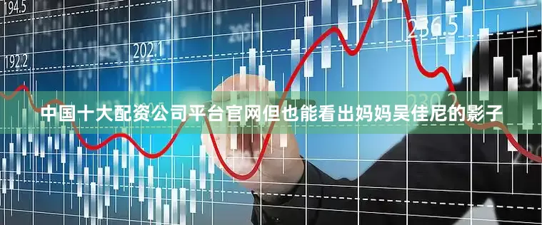 中国十大配资公司平台官网但也能看出妈妈吴佳尼的影子