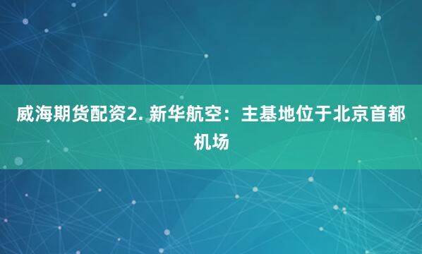 威海期货配资2. 新华航空：主基地位于北京首都机场