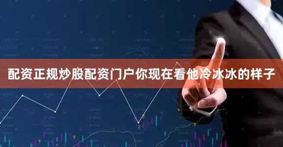 配资正规炒股配资门户你现在看他冷冰冰的样子