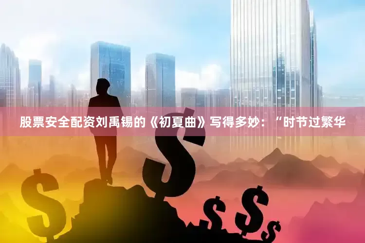 股票安全配资刘禹锡的《初夏曲》写得多妙：“时节过繁华