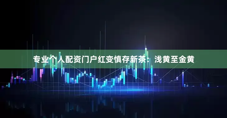 专业个人配资门户红变慎存新茶：浅黄至金黄