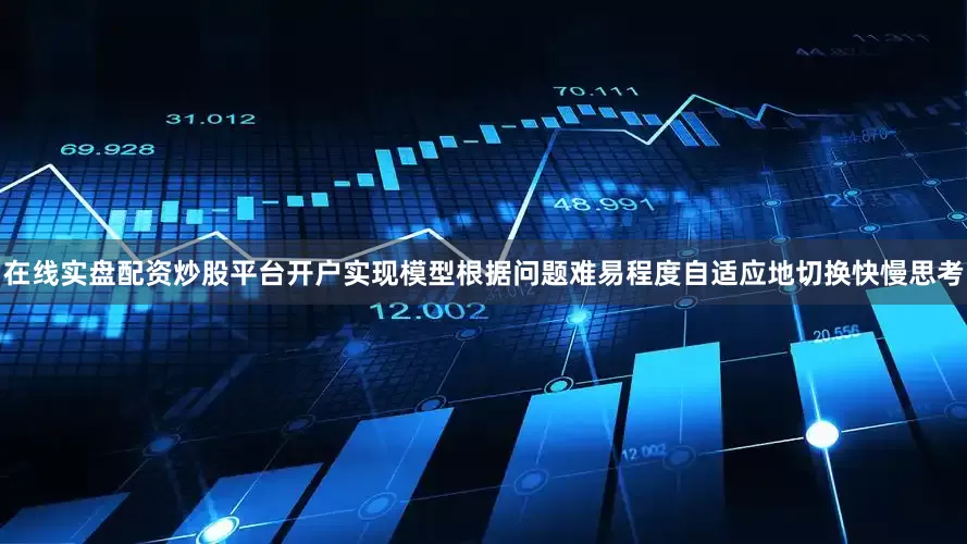 在线实盘配资炒股平台开户实现模型根据问题难易程度自适应地切换快慢思考