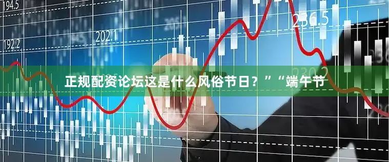 正规配资论坛这是什么风俗节日？”“端午节