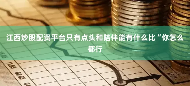 江西炒股配资平台只有点头和陪伴能有什么比“你怎么都行