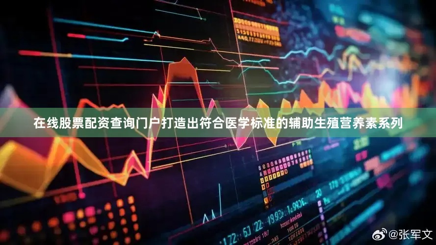 在线股票配资查询门户打造出符合医学标准的辅助生殖营养素系列