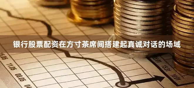 银行股票配资在方寸茶席间搭建起真诚对话的场域