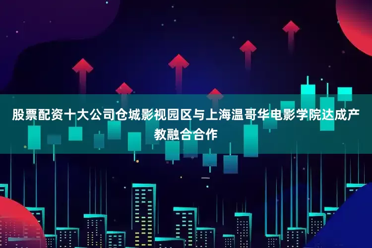 股票配资十大公司仓城影视园区与上海温哥华电影学院达成产教融合合作