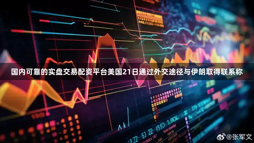 国内可靠的实盘交易配资平台美国21日通过外交途径与伊朗取得联系称
