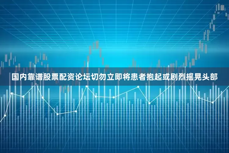 国内靠谱股票配资论坛切勿立即将患者抱起或剧烈摇晃头部