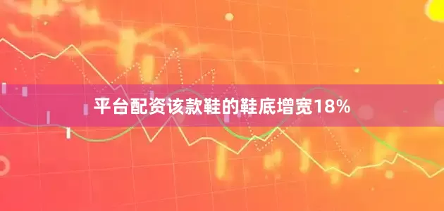 平台配资该款鞋的鞋底增宽18%