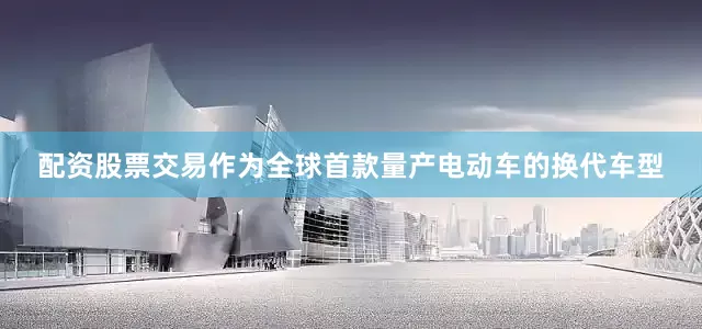 配资股票交易作为全球首款量产电动车的换代车型