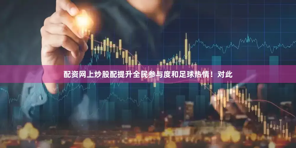 配资网上炒股配提升全民参与度和足球热情！　　对此