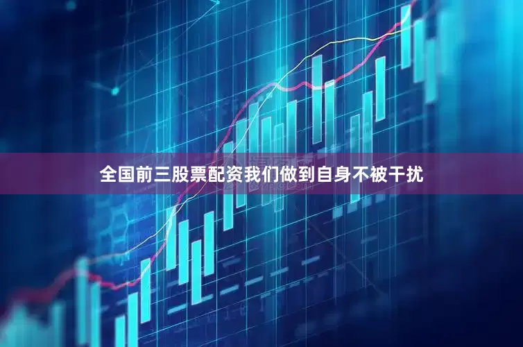 全国前三股票配资我们做到自身不被干扰