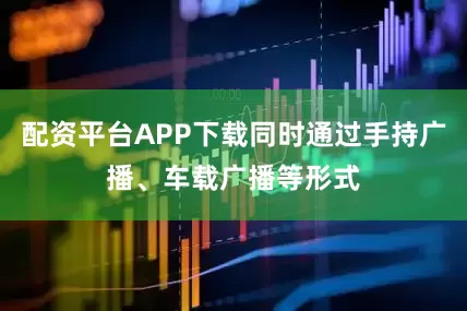 配资平台APP下载同时通过手持广播、车载广播等形式