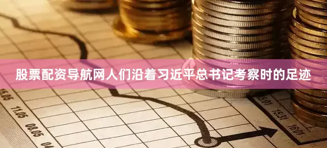 股票配资导航网人们沿着习近平总书记考察时的足迹