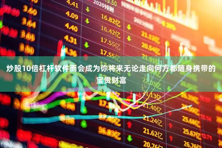 炒股10倍杠杆软件而会成为你将来无论走向何方都随身携带的宝贵财富