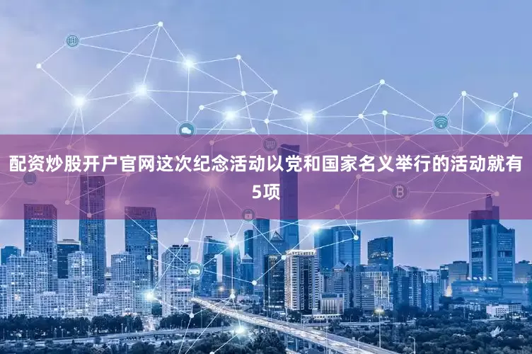 配资炒股开户官网这次纪念活动以党和国家名义举行的活动就有5项