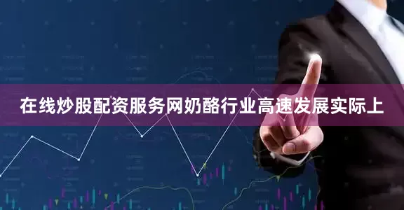 在线炒股配资服务网　　奶酪行业高速发展　　实际上