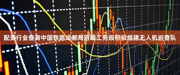 配资行业查询中国铁路成都局涪陵工务段积极组建无人机巡查队