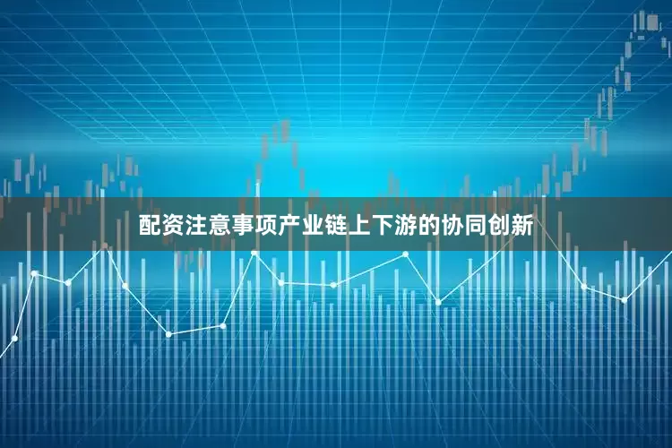 配资注意事项产业链上下游的协同创新