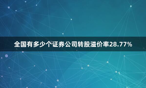 全国有多少个证券公司转股溢价率28.77%