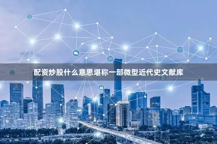 配资炒股什么意思堪称一部微型近代史文献库