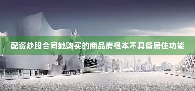 配资炒股合同她购买的商品房根本不具备居住功能
