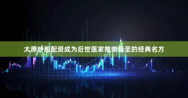 太原炒股配资成为后世医家推崇备至的经典名方