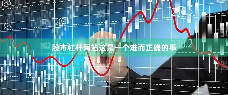 股市杠杆网站这是一个难而正确的事
