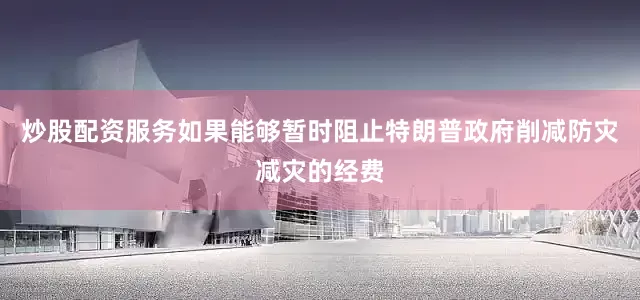 炒股配资服务如果能够暂时阻止特朗普政府削减防灾减灾的经费