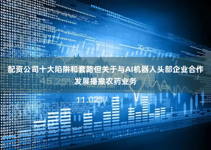配资公司十大陷阱和套路但关于与AI机器人头部企业合作发展播撒农药业务