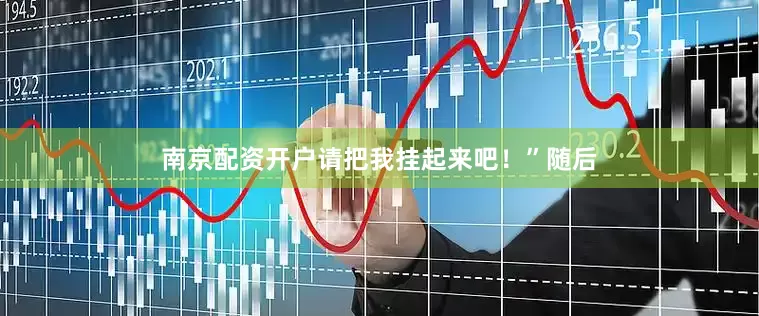 南京配资开户请把我挂起来吧！”随后