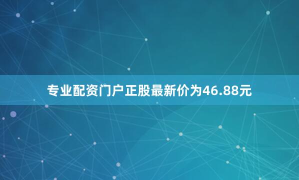 专业配资门户正股最新价为46.88元