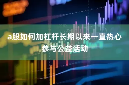 a股如何加杠杆长期以来一直热心参与公益活动