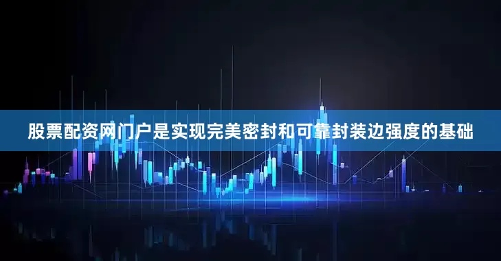 股票配资网门户是实现完美密封和可靠封装边强度的基础