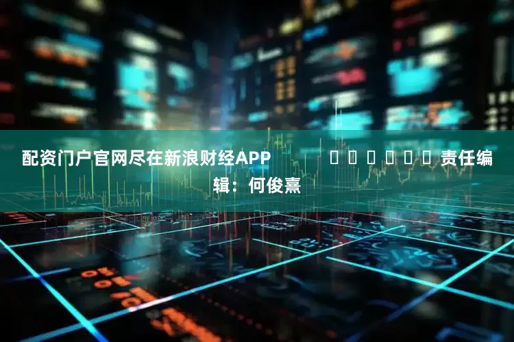 配资门户官网尽在新浪财经APP            						责任编辑：何俊熹