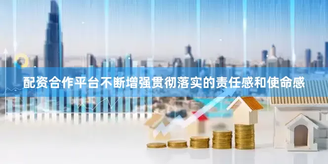 配资合作平台不断增强贯彻落实的责任感和使命感