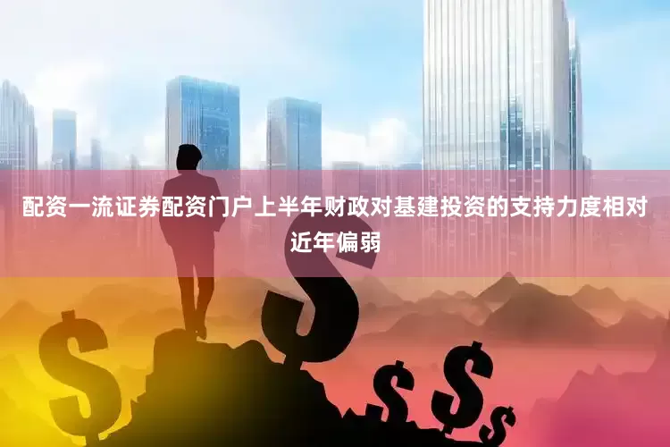 配资一流证券配资门户上半年财政对基建投资的支持力度相对近年偏弱
