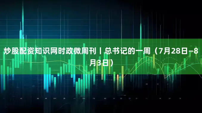 炒股配资知识网时政微周刊丨总书记的一周（7月28日—8月3日）