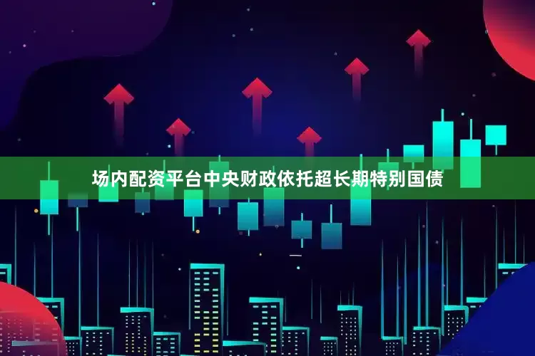 场内配资平台中央财政依托超长期特别国债