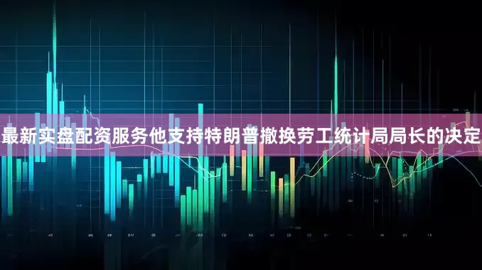 最新实盘配资服务他支持特朗普撤换劳工统计局局长的决定