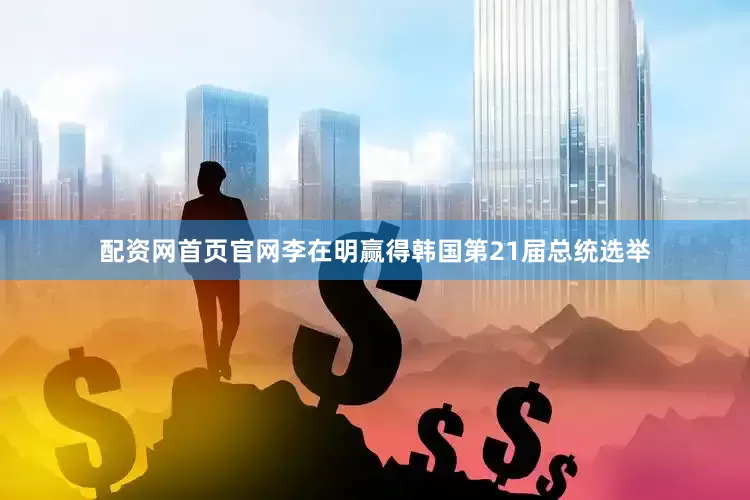 配资网首页官网李在明赢得韩国第21届总统选举