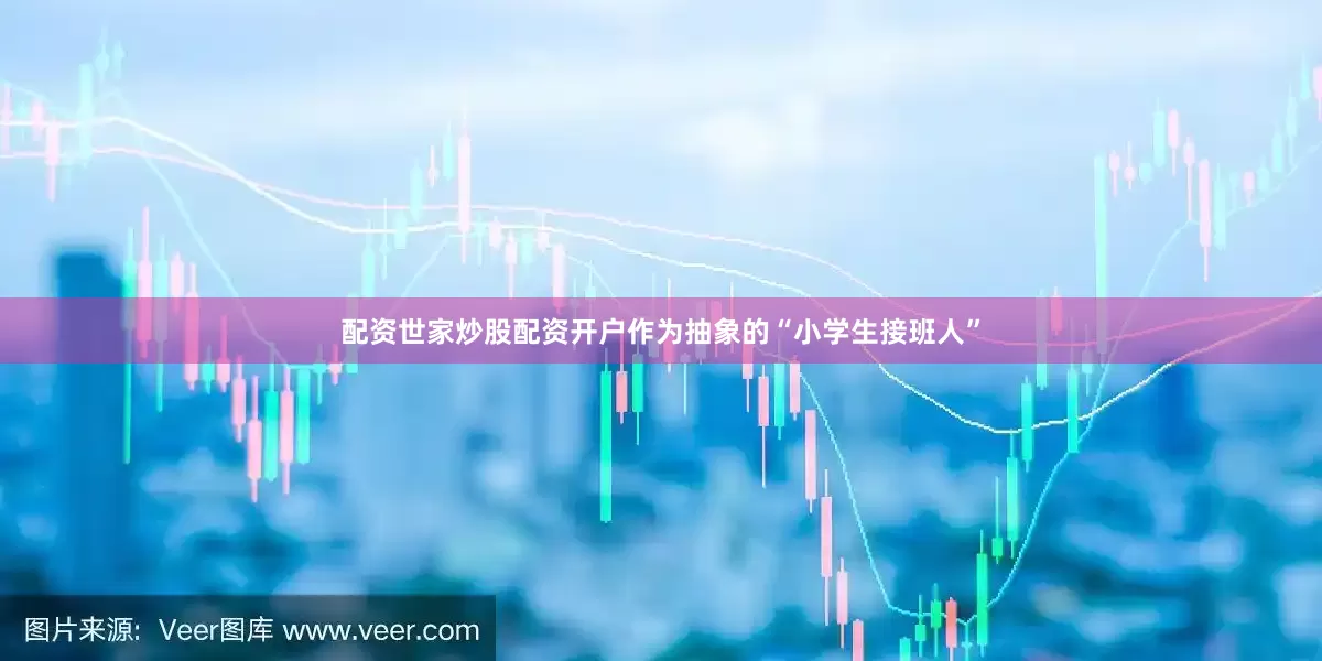配资世家炒股配资开户作为抽象的“小学生接班人”