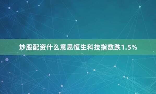 炒股配资什么意思恒生科技指数跌1.5%