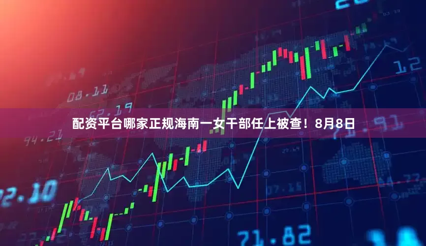 配资平台哪家正规海南一女干部任上被查！8月8日
