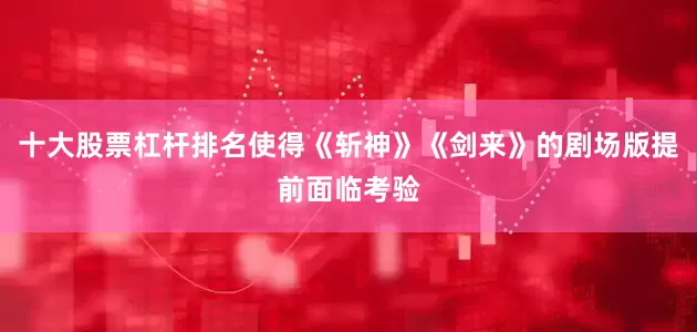 十大股票杠杆排名使得《斩神》《剑来》的剧场版提前面临考验