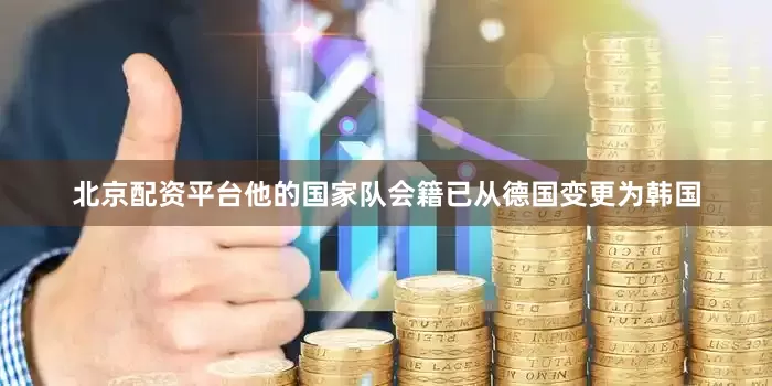 北京配资平台他的国家队会籍已从德国变更为韩国