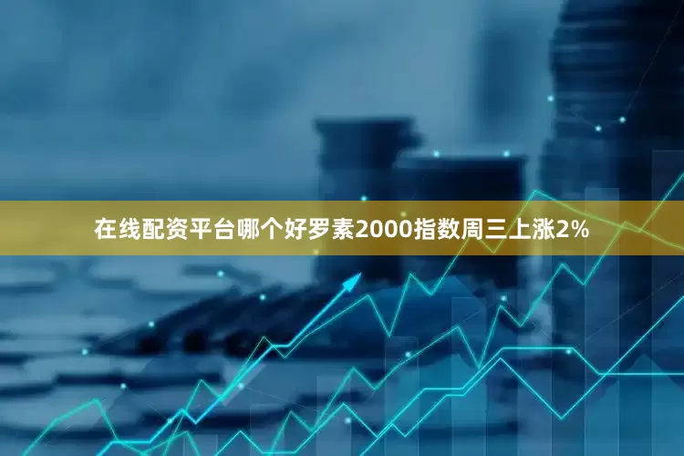 在线配资平台哪个好罗素2000指数周三上涨2%