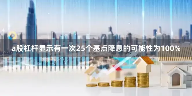 a股杠杆显示有一次25个基点降息的可能性为100%